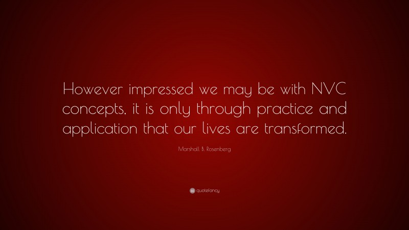 Marshall B. Rosenberg Quote: “However impressed we may be with NVC concepts, it is only through practice and application that our lives are transformed.”