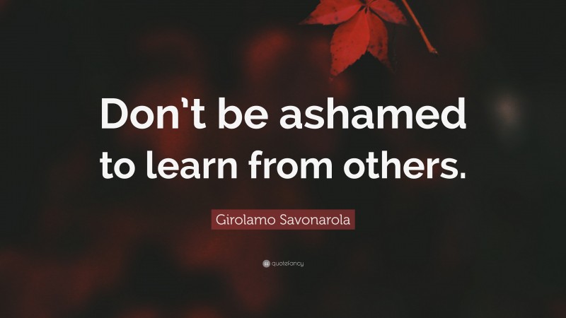 Girolamo Savonarola Quote: “Don’t be ashamed to learn from others.”