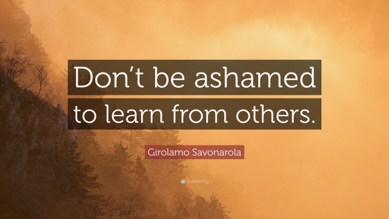 Girolamo Savonarola Quote: “Don’t be ashamed to learn from others.”