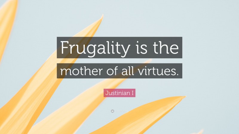 Justinian I Quote: “Frugality is the mother of all virtues.”