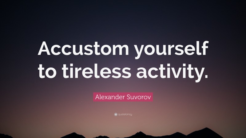 Alexander Suvorov Quote: “Accustom yourself to tireless activity.”