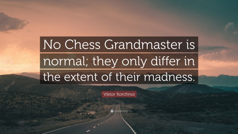 Viktor Korchnoi Quote: “No Chess Grandmaster is normal; they only differ in the extent of their madness.”