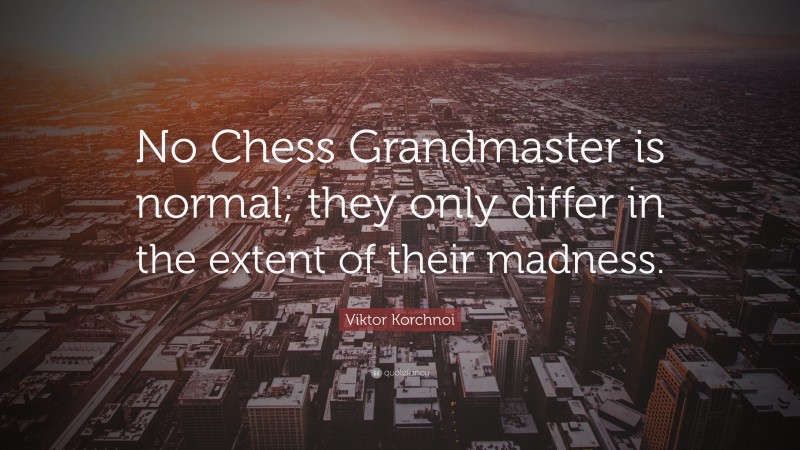 Viktor Korchnoi Quote: “No Chess Grandmaster is normal; they only differ in the extent of their madness.”