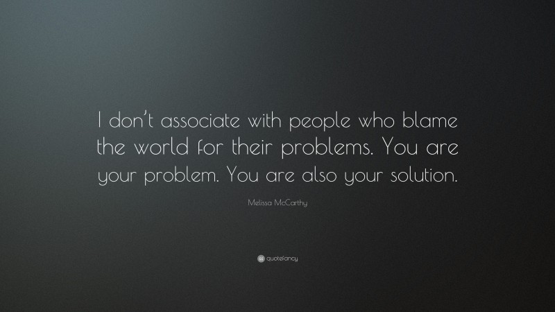 Melissa McCarthy Quote: “I don’t associate with people who blame the world for their problems. You are your problem. You are also your solution.”