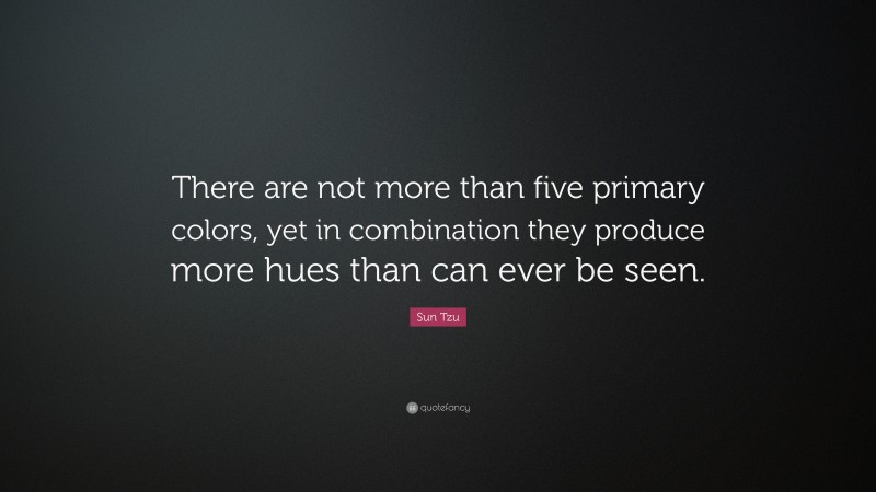 Sun Tzu Quote: “There are not more than five primary colors, yet in combination they produce more hues than can ever be seen.”