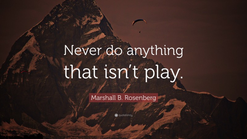 Marshall B. Rosenberg Quote: “Never do anything that isn’t play.”