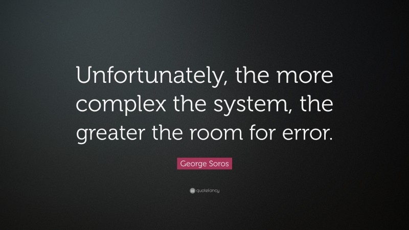 George Soros Quote: “Unfortunately, the more complex the system, the greater the room for error.”