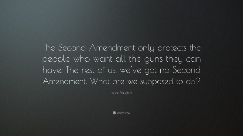 Louise Slaughter Quote: “The Second Amendment only protects the people who want all the guns they can have. The rest of us, we’ve got no Second Amendment. What are we supposed to do?”