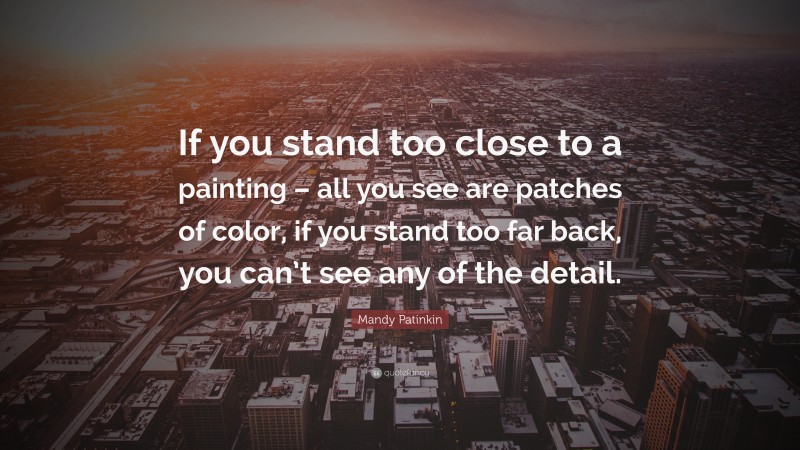 Mandy Patinkin Quote: “If you stand too close to a painting – all you see are patches of color, if you stand too far back, you can’t see any of the detail.”