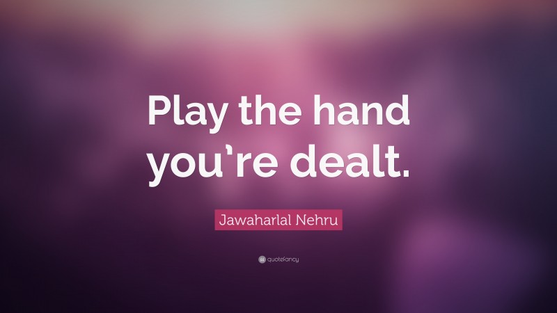 Jawaharlal Nehru Quote: “Play the hand you’re dealt.”