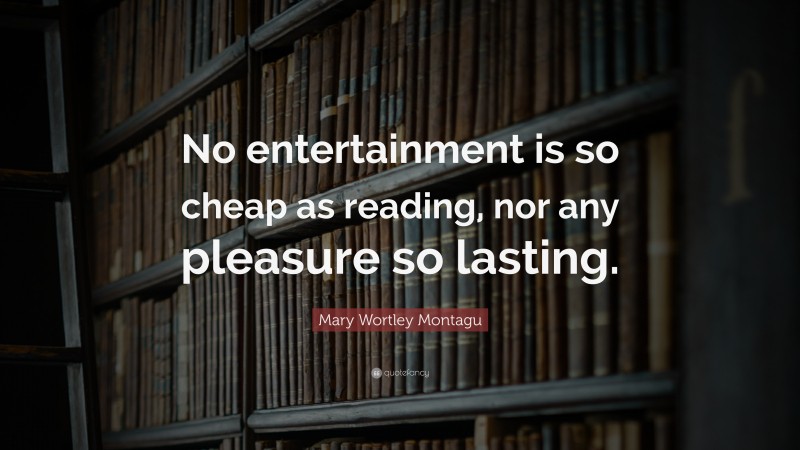 Mary Wortley Montagu Quote: “No entertainment is so cheap as reading, nor any pleasure so lasting.”