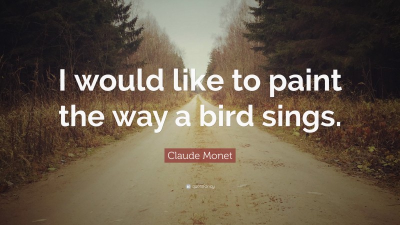 Claude Monet Quote: “I would like to paint the way a bird sings.”