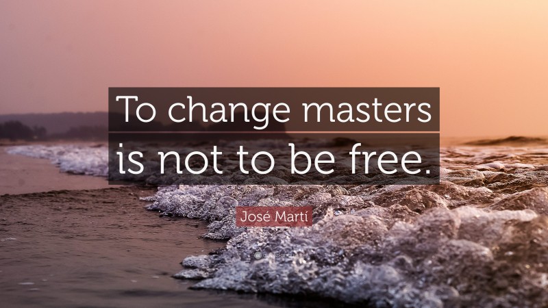 José Martí Quote: “To change masters is not to be free.”