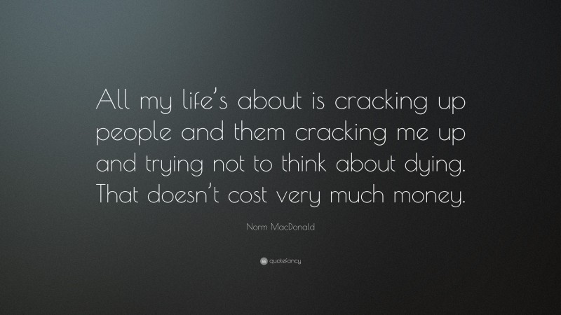 Norm MacDonald Quote: “All my life’s about is cracking up people and them cracking me up and trying not to think about dying. That doesn’t cost very much money.”