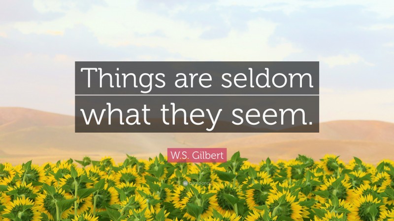 W.S. Gilbert Quote: “Things are seldom what they seem.”