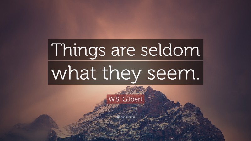 W.S. Gilbert Quote: “Things are seldom what they seem.”