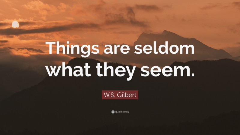 W.S. Gilbert Quote: “Things are seldom what they seem.”
