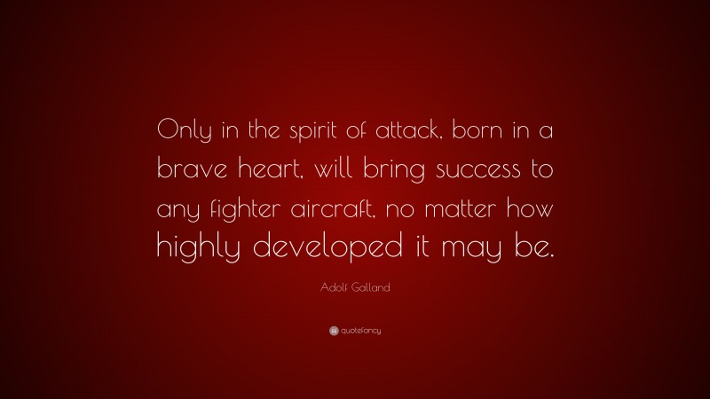 Adolf Galland Quote: “Only in the spirit of attack, born in a brave heart, will bring success to any fighter aircraft, no matter how highly developed it may be.”