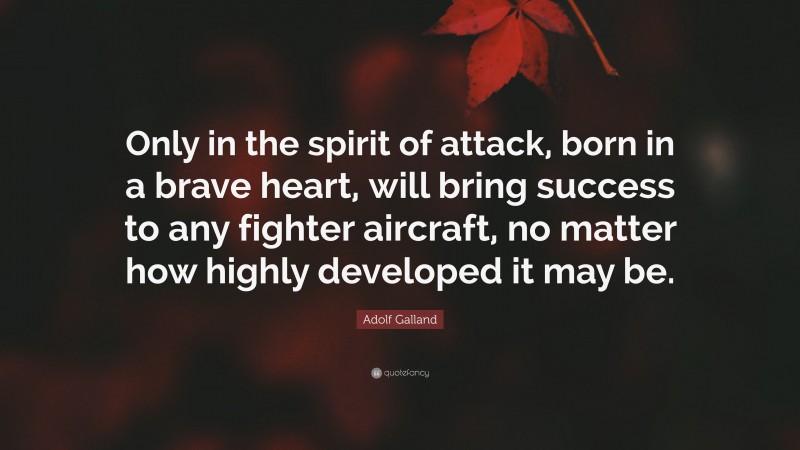 Adolf Galland Quote: “Only in the spirit of attack, born in a brave heart, will bring success to any fighter aircraft, no matter how highly developed it may be.”