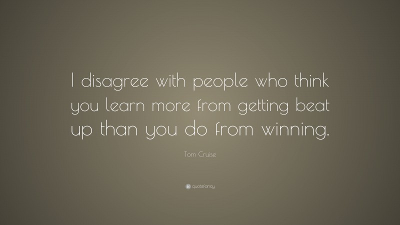 Tom Cruise Quote: “I disagree with people who think you learn more from getting beat up than you do from winning.”