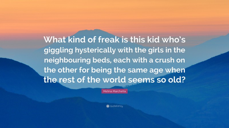 Melina Marchetta Quote: “What kind of freak is this kid who’s giggling hysterically with the girls in the neighbouring beds, each with a crush on the other for being the same age when the rest of the world seems so old?”
