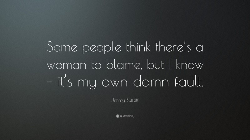 Jimmy Buffett Quote: “Some people think there’s a woman to blame, but I know – it’s my own damn fault.”