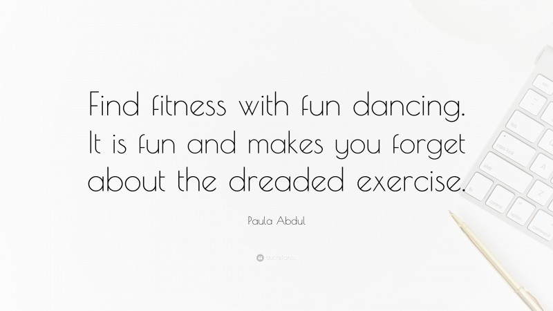 Paula Abdul Quote: “Find fitness with fun dancing. It is fun and makes you forget about the dreaded exercise.”