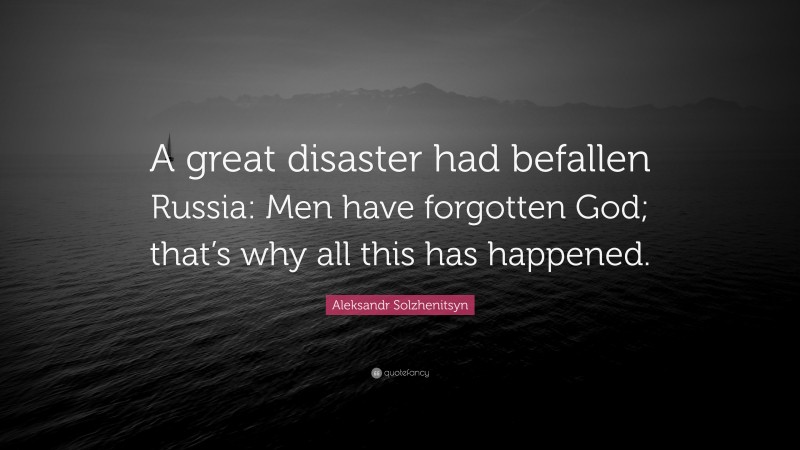 Aleksandr Solzhenitsyn Quote: “A great disaster had befallen Russia: Men have forgotten God; that’s why all this has happened.”