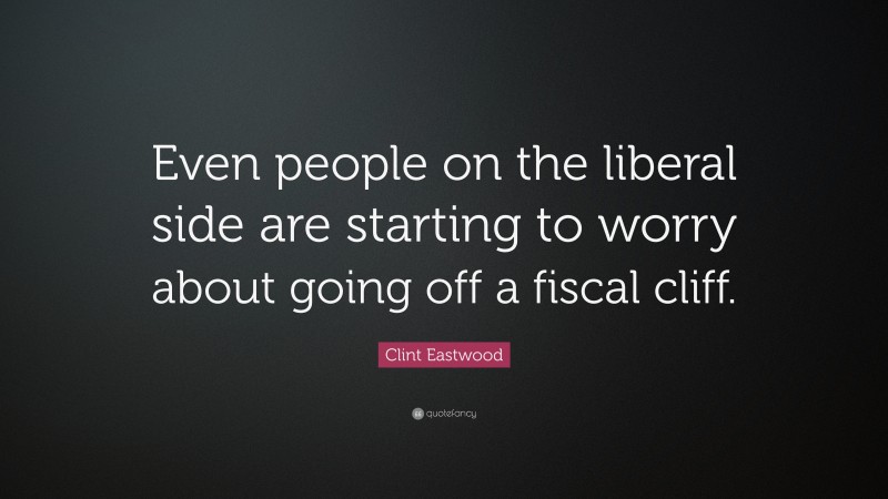 Clint Eastwood Quote: “Even people on the liberal side are starting to worry about going off a fiscal cliff.”