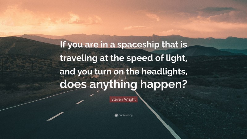 Steven Wright Quote: “If you are in a spaceship that is traveling at the speed of light, and you turn on the headlights, does anything happen?”