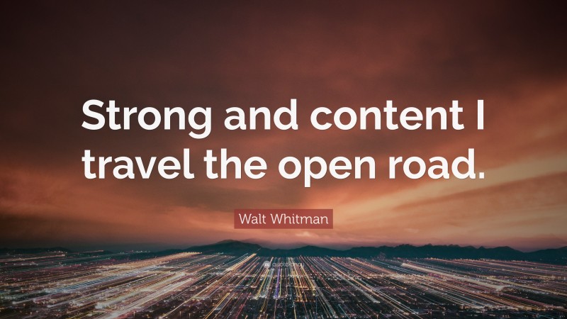 Walt Whitman Quote: “Strong and content I travel the open road.”
