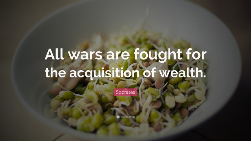 Socrates Quote: “All wars are fought for the acquisition of wealth.”