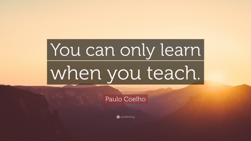 Paulo Coelho Quote: “You can only learn when you teach.”