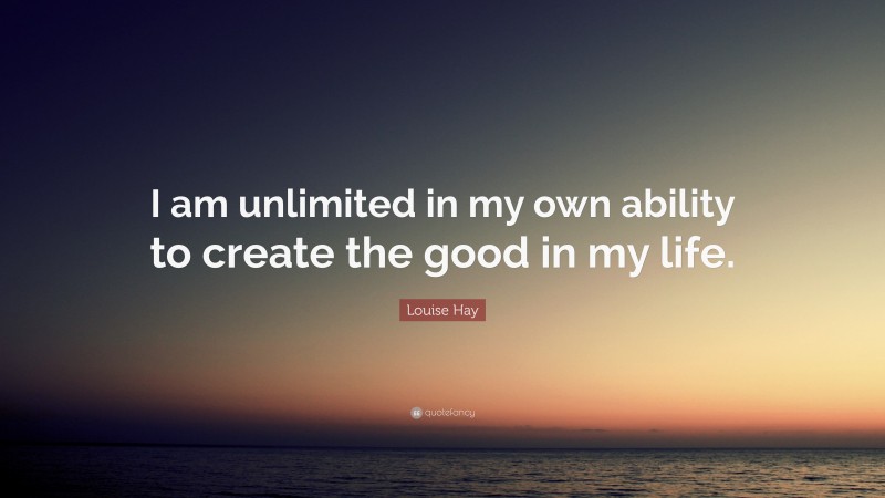 Louise Hay Quote: “I am unlimited in my own ability to create the good ...