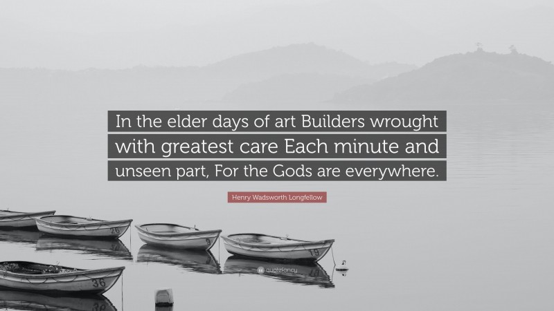 Henry Wadsworth Longfellow Quote: “In the elder days of art Builders wrought with greatest care Each minute and unseen part, For the Gods are everywhere.”