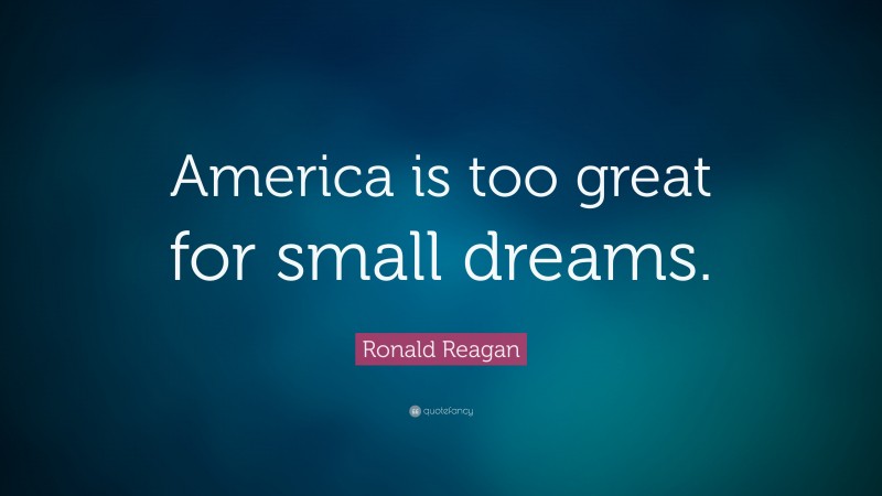Ronald Reagan Quote: “America is too great for small dreams.”