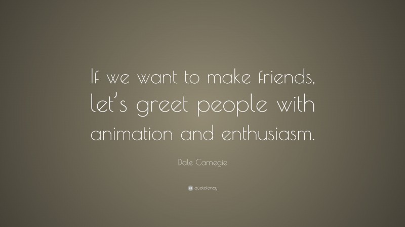 Dale Carnegie Quote: “If we want to make friends, let’s greet people with animation and enthusiasm.”