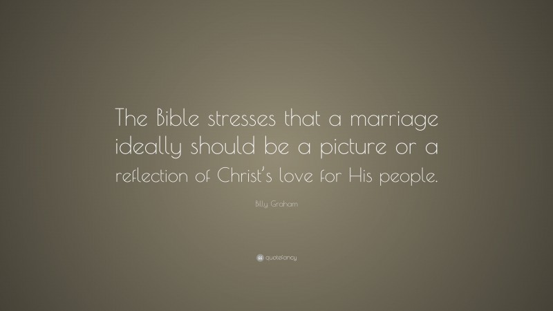 Billy Graham Quote: “The Bible stresses that a marriage ideally should be a picture or a reflection of Christ’s love for His people.”
