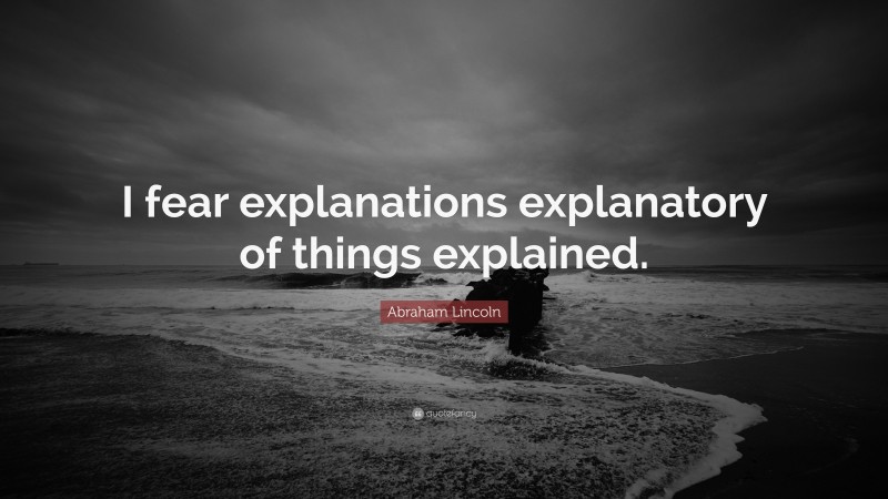 Abraham Lincoln Quote: “I fear explanations explanatory of things explained.”