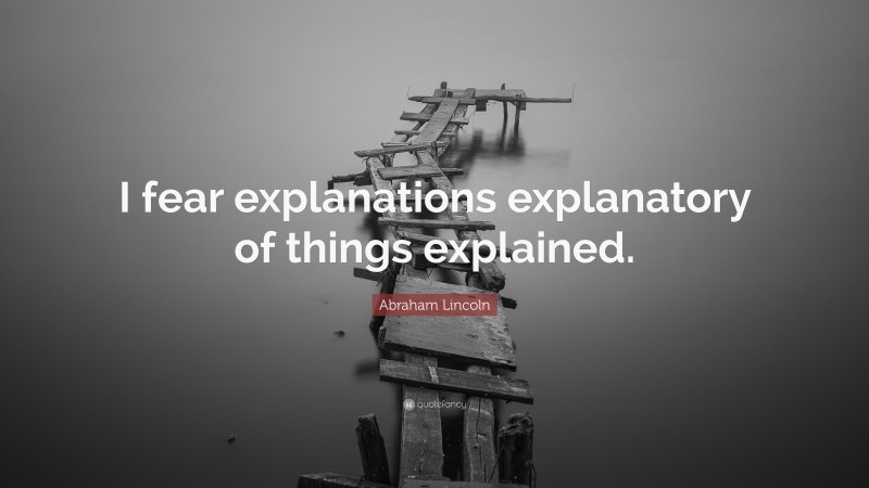 Abraham Lincoln Quote: “I fear explanations explanatory of things explained.”