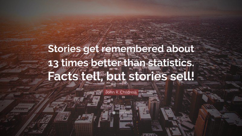 John R. Childress Quote: “Stories get remembered about 13 times better than statistics. Facts tell, but stories sell!”