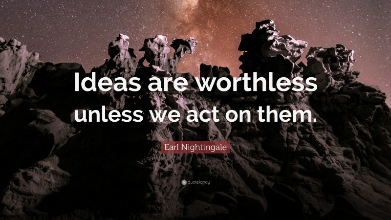 Earl Nightingale Quote: “Ideas are worthless unless we act on them.”