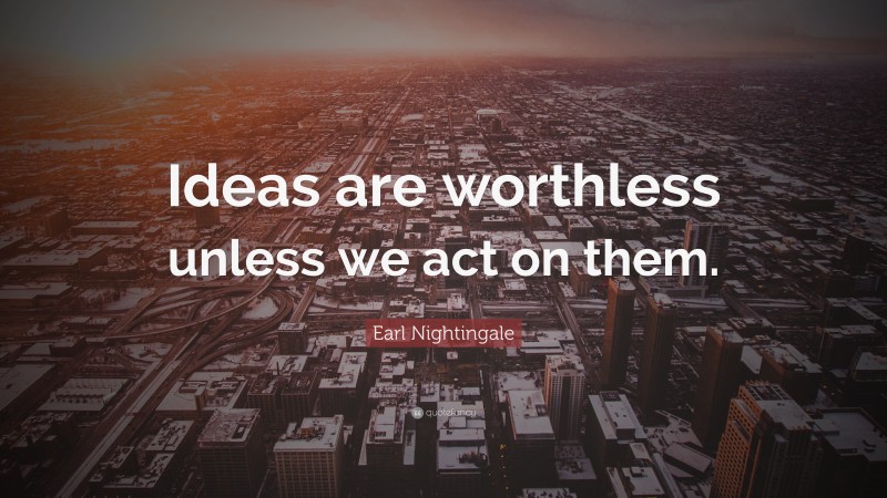 Earl Nightingale Quote: “Ideas are worthless unless we act on them.”