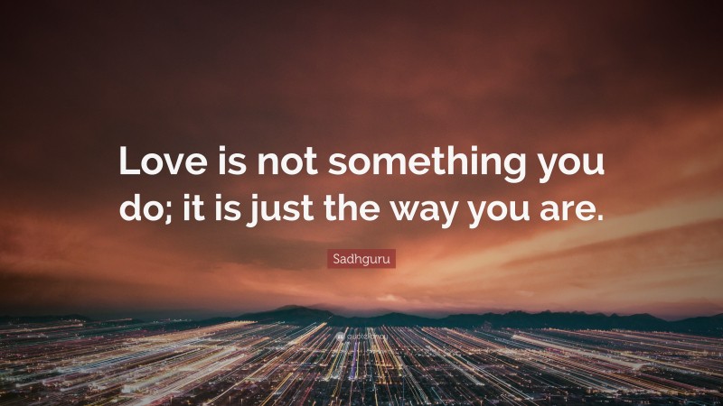 Sadhguru Quote: “Love is not something you do; it is just the way you are.”