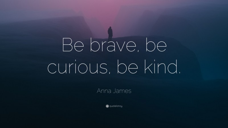 Anna James Quote: “Be brave, be curious, be kind.”