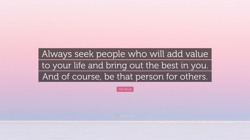 Hal Elrod Quote: “Always seek people who will add value to your life and bring out the best in you. And of course, be that person for others.”