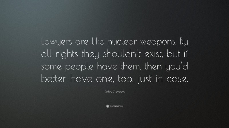 John Gierach Quote: “Lawyers are like nuclear weapons. By all rights they shouldn’t exist, but if some people have them, then you’d better have one, too, just in case.”