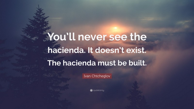 Ivan Chtcheglov Quote: “You’ll never see the hacienda. It doesn’t exist. The hacienda must be built.”