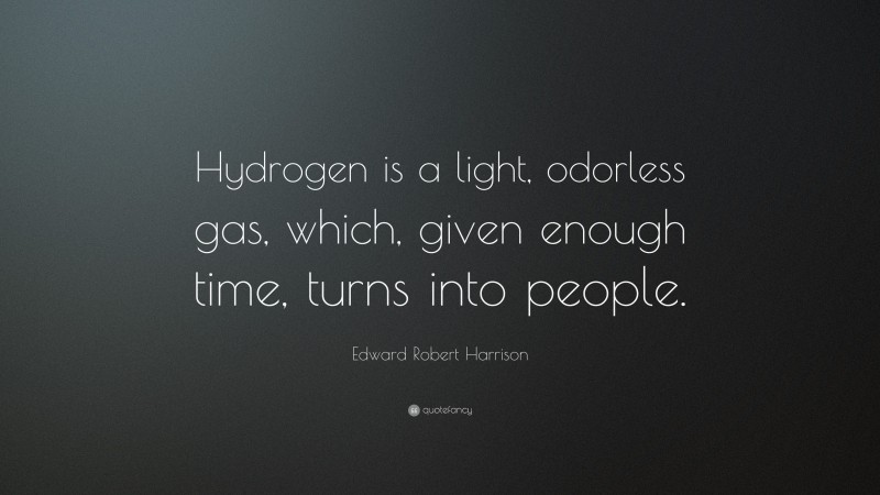 Edward Robert Harrison Quote: “Hydrogen is a light, odorless gas, which, given enough time, turns into people.”