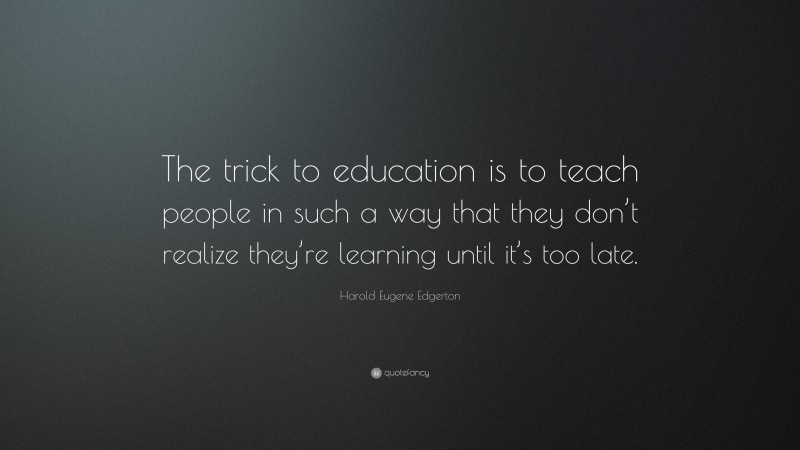 Harold Eugene Edgerton Quote: “The trick to education is to teach people in such a way that they don’t realize they’re learning until it’s too late.”